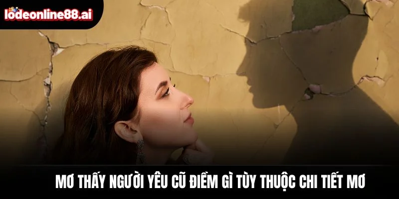 Mơ thấy người yêu cũ điềm gì tùy thuộc chi tiết mơ